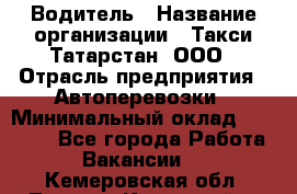 Водитель › Название организации ­ Такси Татарстан, ООО › Отрасль предприятия ­ Автоперевозки › Минимальный оклад ­ 20 000 - Все города Работа » Вакансии   . Кемеровская обл.,Ленинск-Кузнецкий г.